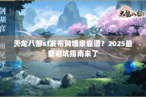 天龙八部sf发布网哪家靠谱?2025最新避坑指南来了 天龙八部sf发布网哪家靠谱?2025最新避坑指南来了