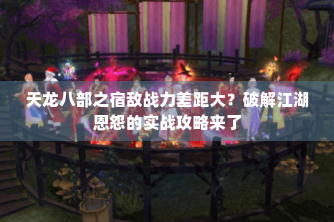 天龙八部之宿敌战力差距大？破解江湖恩怨的实战攻略来了