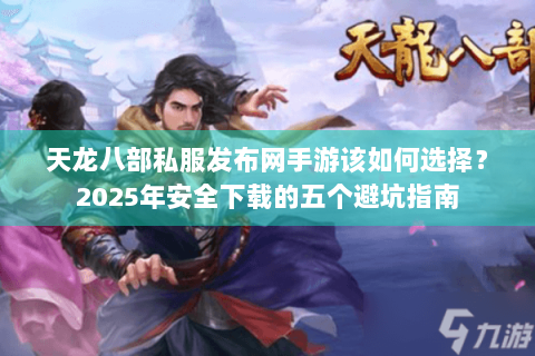 天龙八部私服发布网手游该如何选择？2025年安全下载的五个避坑指南