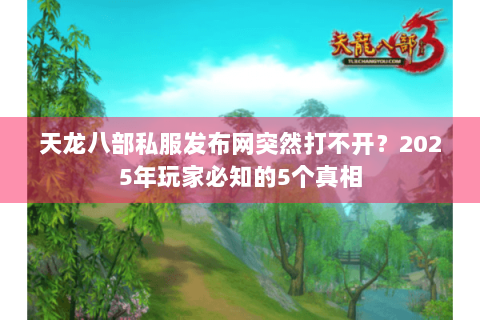 天龙八部私服发布网突然打不开?2025年玩家必知的5个真相 天龙八部私服发布网突然打不开?2025年玩家必知的5个真相
