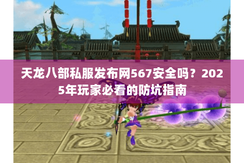 天龙八部私服发布网567安全吗?2025年玩家必看的防坑指南 天龙八部私服发布网567安全吗?2025年玩家必看的防坑指南