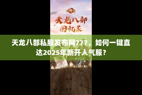 天龙八部私服发布网777，如何一键直达2025年新开人气服？