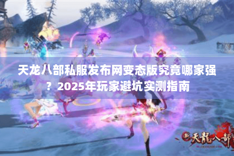 天龙八部私服发布网变态版究竟哪家强？2025年玩家避坑实测指南