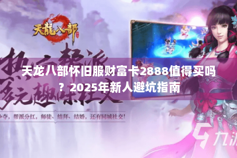 天龙八部怀旧服财富卡2888值得买吗?2025年新人避坑指南 天龙八部怀旧服财富卡2888值得买吗?2025年新人避坑指南