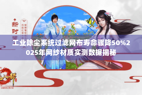工业除尘系统过滤网布寿命骤降50%2025年网纱材质实测数据揭秘 工业除尘系统过滤网布寿命骤降50%2025年网纱材质实测数据揭秘