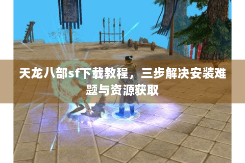 天龙八部sf下载教程,三步解决安装难题与资源获取 天龙八部sf下载教程,三步解决安装难题与资源获取
