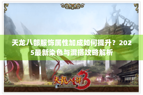 天龙八部服饰属性加成如何提升？2025最新染色与混搭攻略解析