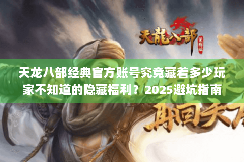 天龙八部经典官方账号究竟藏着多少玩家不知道的隐藏福利?2025避坑指南 天龙八部经典官方账号究竟藏着多少玩家不知道的隐藏福利?2025避坑指南