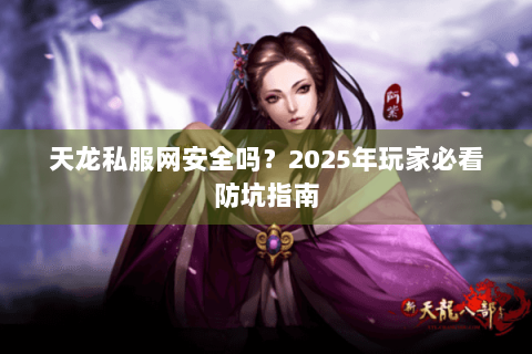 天龙私服网安全吗?2025年玩家必看防坑指南 天龙私服网安全吗?2025年玩家必看防坑指南