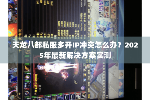 天龙八部私服多开IP冲突怎么办？2025年最新解决方案实测