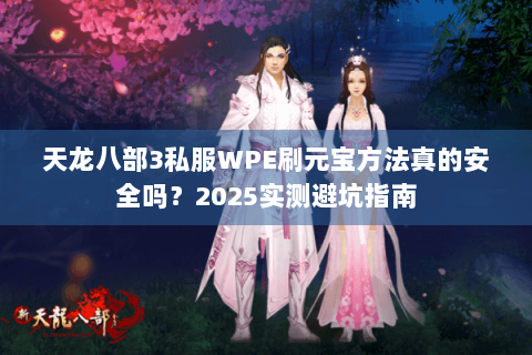 天龙八部3私服WPE刷元宝方法真的安全吗?2025实测避坑指南 天龙八部3私服WPE刷元宝方法真的安全吗?2025实测避坑指南