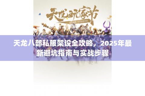 天龙八部私服架设全攻略，2025年最新避坑指南与实战步骤