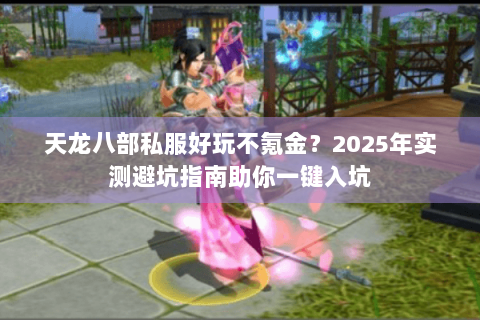 天龙八部私服好玩不氪金？2025年实测避坑指南助你一键入坑