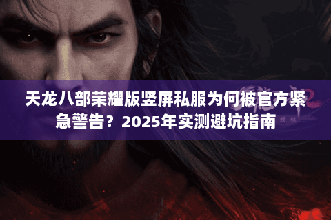 天龙八部荣耀版竖屏私服为何被官方紧急警告？2025年实测避坑指南