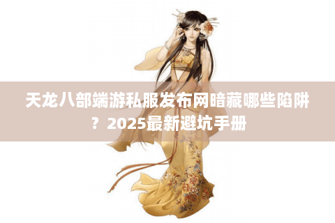 天龙八部端游私服发布网暗藏哪些陷阱？2025最新避坑手册