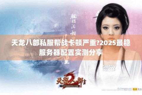 天龙八部私服帮战卡顿严重?2025最稳服务器配置实测分享 天龙八部私服帮战卡顿严重?2025最稳服务器配置实测分享