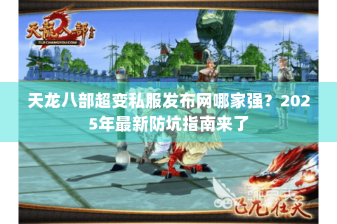 天龙八部超变私服发布网哪家强？2025年最新防坑指南来了