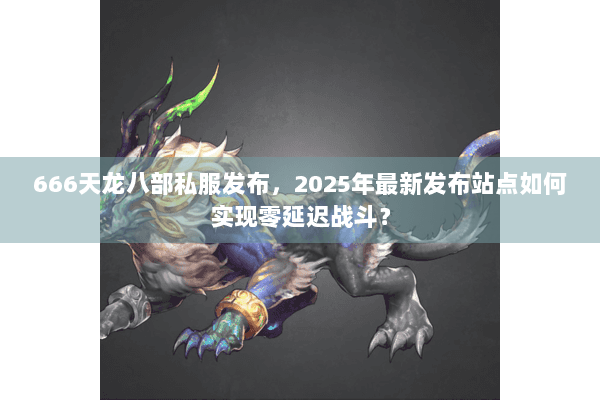 666天龙八部私服发布，2025年最新发布站点如何实现零延迟战斗？