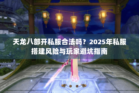 天龙八部开私服合法吗?2025年私服搭建风险与玩家避坑指南 天龙八部开私服合法吗?2025年私服搭建风险与玩家避坑指南