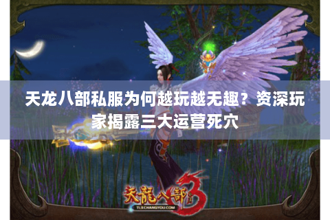 天龙八部私服为何越玩越无趣?资深玩家揭露三大运营死穴 天龙八部私服为何越玩越无趣?资深玩家揭露三大运营死穴