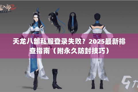 天龙八部私服登录失败？2025最新排查指南（附永久防封技巧）