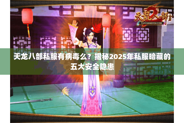 天龙八部私服有病毒么?揭秘2025年私服暗藏的五大安全隐患 天龙八部私服有病毒么?揭秘2025年私服暗藏的五大安全隐患