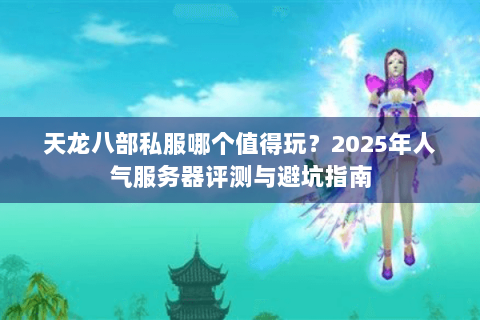 天龙八部私服哪个值得玩?2025年人气服务器评测与避坑指南 天龙八部私服哪个值得玩?2025年人气服务器评测与避坑指南