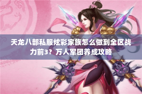 天龙八部私服炫彩家族怎么做到全区战力前3?万人军团养成攻略 天龙八部私服炫彩家族怎么做到全区战力前3?万人军团养成攻略