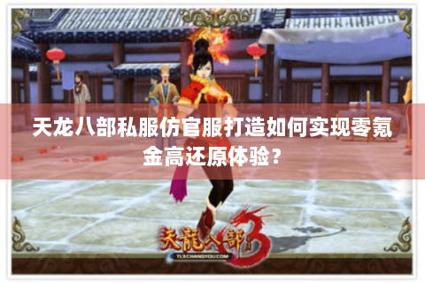 天龙八部私服仿官服打造如何实现零氪金高还原体验？