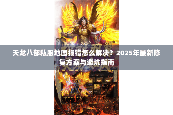 天龙八部私服地图报错怎么解决？2025年最新修复方案与避坑指南