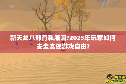 新天龙八部有私服嘛?2025年玩家如何安全实现游戏自由? 新天龙八部有私服嘛?2025年玩家如何安全实现游戏自由?