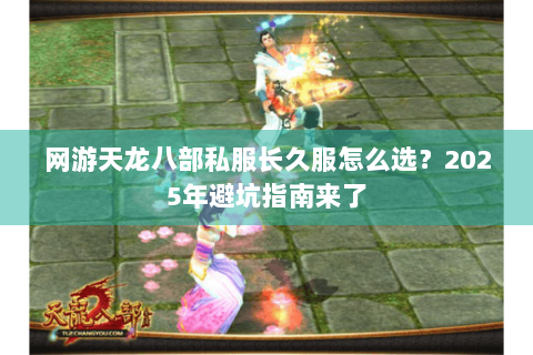 网游天龙八部私服长久服怎么选？2025年避坑指南来了