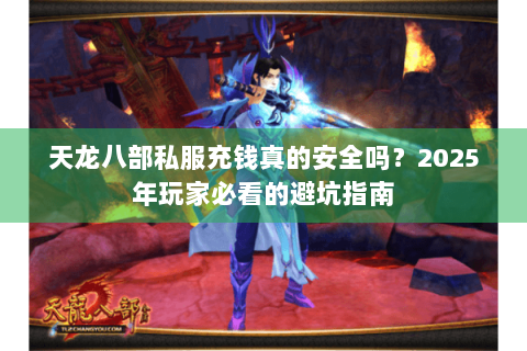 天龙八部私服充钱真的安全吗？2025年玩家必看的避坑指南