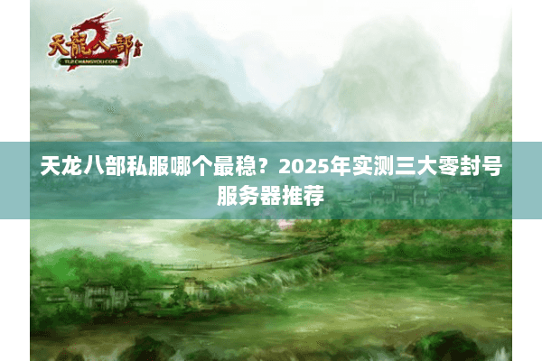 天龙八部私服哪个最稳？2025年实测三大零封号服务器推荐