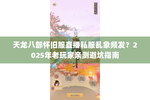 天龙八部怀旧服直播私服乱象频发?2025年老玩家亲测避坑指南 天龙八部怀旧服直播私服乱象频发?2025年老玩家亲测避坑指南