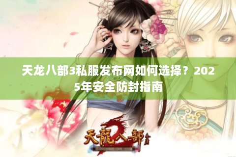 天龙八部3私服发布网如何选择？2025年安全防封指南