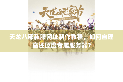 天龙八部私服网址制作教程,如何自建高还原度专属服务器? 天龙八部私服网址制作教程,如何自建高还原度专属服务器?
