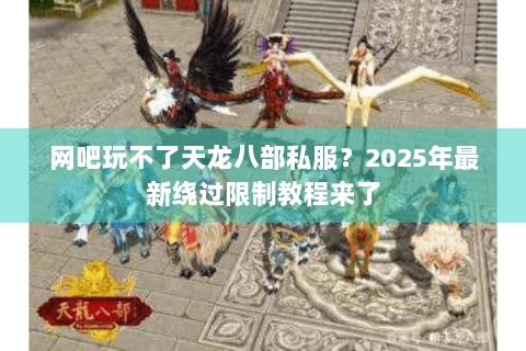 网吧玩不了天龙八部私服?2025年最新绕过限制教程来了 网吧玩不了天龙八部私服?2025年最新绕过限制教程来了