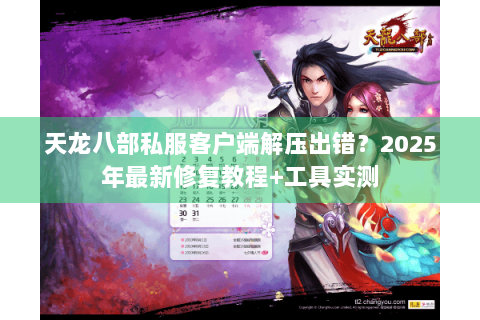 天龙八部私服客户端解压出错？2025年最新修复教程+工具实测