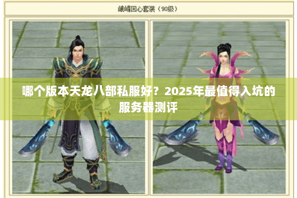 哪个版本天龙八部私服好？2025年最值得入坑的服务器测评