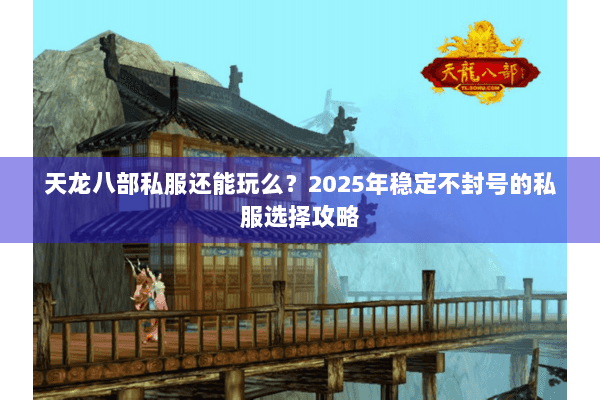 天龙八部私服还能玩么?2025年稳定不封号的私服选择攻略 天龙八部私服还能玩么?2025年稳定不封号的私服选择攻略