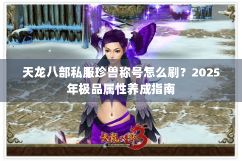 天龙八部私服珍兽称号怎么刷?2025年极品属性养成指南 天龙八部私服珍兽称号怎么刷?2025年极品属性养成指南