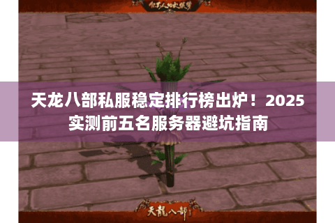 天龙八部私服稳定排行榜出炉!2025实测前五名服务器避坑指南 天龙八部私服稳定排行榜出炉!2025实测前五名服务器避坑指南