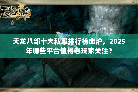 天龙八部十大私服排行榜出炉,2025年哪些平台值得老玩家关注? 天龙八部十大私服排行榜出炉,2025年哪些平台值得老玩家关注?