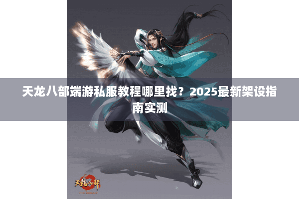 天龙八部端游私服教程哪里找？2025最新架设指南实测