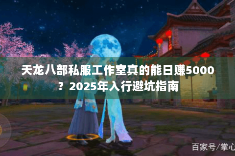 天龙八部私服工作室真的能日赚5000?2025年入行避坑指南 天龙八部私服工作室真的能日赚5000?2025年入行避坑指南