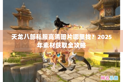天龙八部私服高清图片哪里找？2025年素材获取全攻略
