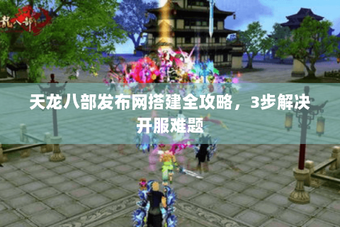 天龙八部发布网搭建全攻略，3步解决开服难题