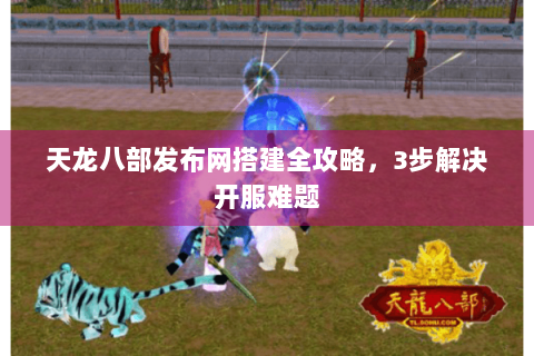天龙八部发布网搭建全攻略，3步解决开服难题