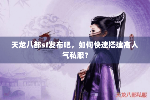 天龙八部sf发布吧，如何快速搭建高人气私服？